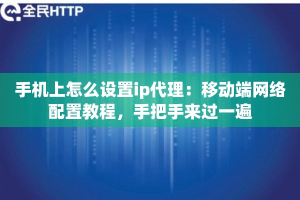 手机上怎么设置ip代理:移动端网络配置教程,手把手来过一遍 手机上怎么设置ip代理:移动端网络配置教程,手把手来过一遍