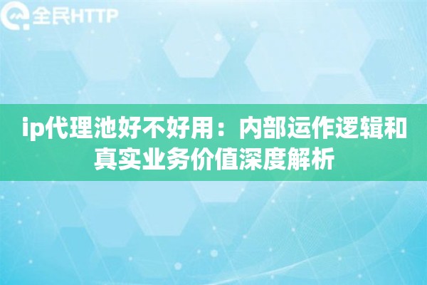 ip代理池好不好用：内部运作逻辑和真实业务价值深度解析