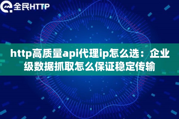 http高质量api代理ip怎么选：企业级数据抓取怎么保证稳定传输