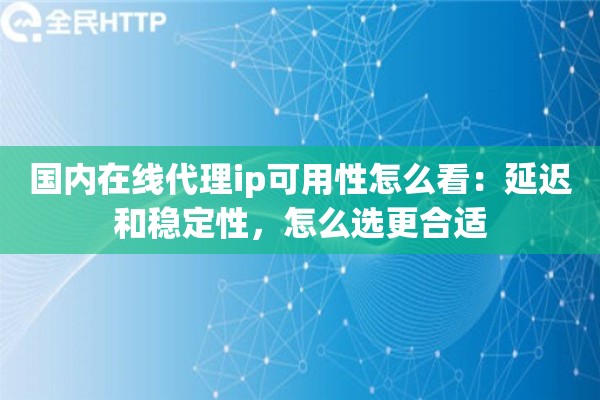 国内在线代理ip可用性怎么看：延迟和稳定性，怎么选更合适