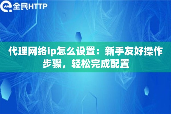 代理网络ip怎么设置：新手友好操作步骤，轻松完成配置