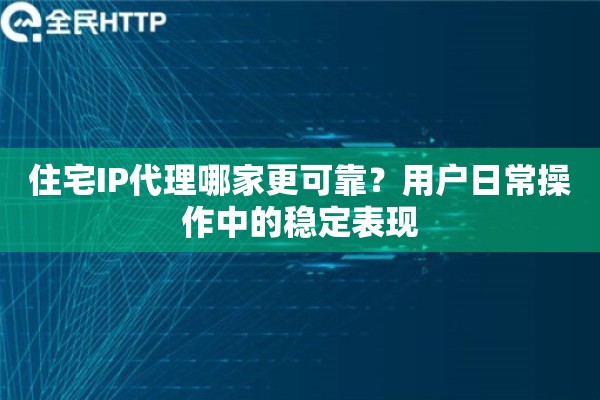 住宅IP代理哪家更可靠？用户日常操作中的稳定表现