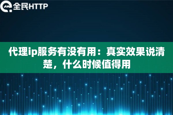 代理ip服务有没有用：真实效果说清楚，什么时候值得用