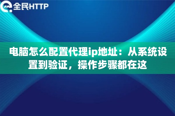 电脑怎么配置代理ip地址：从系统设置到验证，操作步骤都在这
