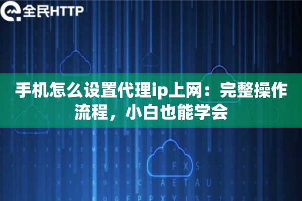 手机怎么设置代理ip上网：完整操作流程，小白也能学会