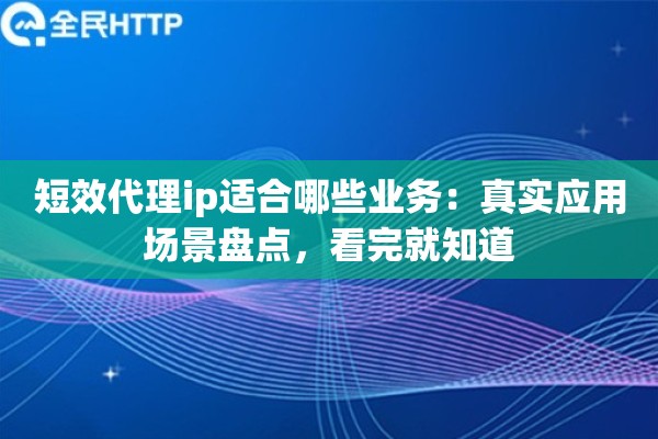 短效代理ip适合哪些业务：真实应用场景盘点，看完就知道