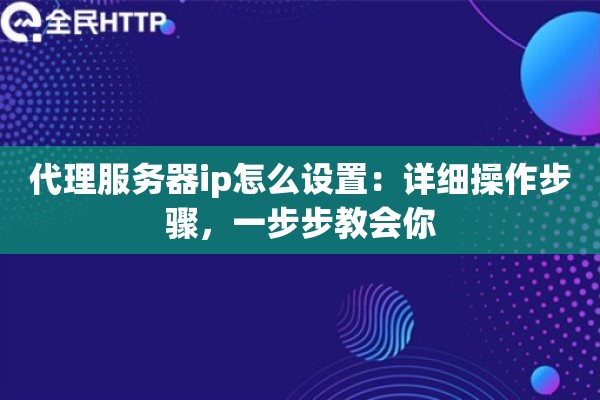 代理服务器ip怎么设置：详细操作步骤，一步步教会你