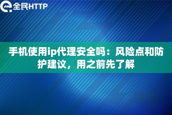 手机使用ip代理安全吗：风险点和防护建议，用之前先了解