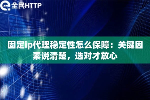 固定ip代理稳定性怎么保障:关键因素说清楚,选对才放心 固定ip代理稳定性怎么保障:关键因素说清楚,选对才放心
