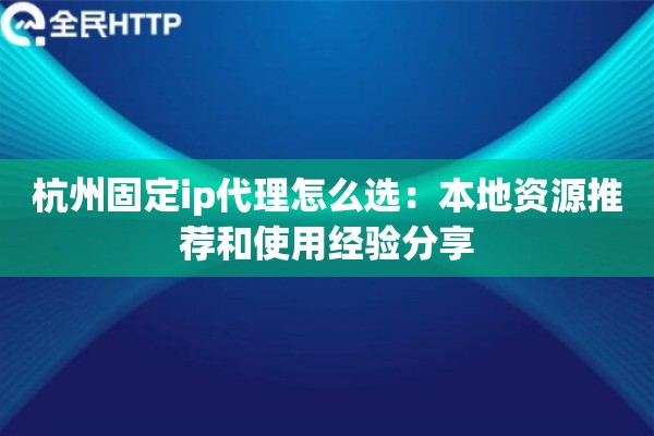 杭州固定ip代理怎么选：本地资源推荐和使用经验分享