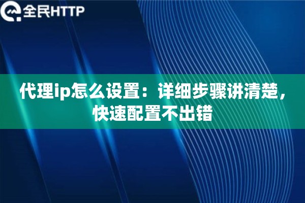 代理ip怎么设置：详细步骤讲清楚，快速配置不出错