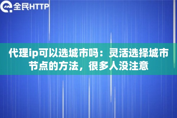 代理ip可以选城市吗：灵活选择城市节点的方法，很多人没注意