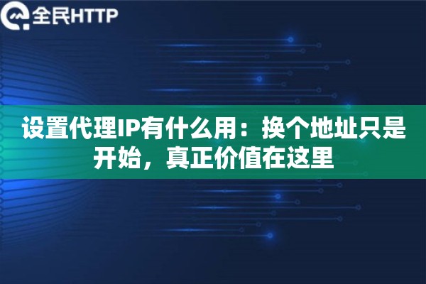 设置代理IP有什么用:换个地址只是开始,真正价值在这里 设置代理IP有什么用:换个地址只是开始,真正价值在这里