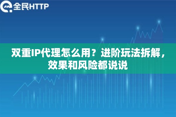 双重IP代理怎么用？进阶玩法拆解，效果和风险都说说