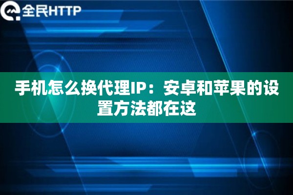 手机怎么换代理IP:安卓和苹果的设置方法都在这 手机怎么换代理IP:安卓和苹果的设置方法都在这