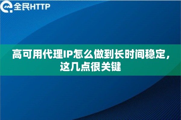 高可用代理IP怎么做到长时间稳定,这几点很关键 高可用代理IP怎么做到长时间稳定,这几点很关键