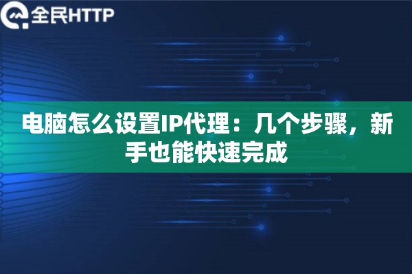电脑怎么设置IP代理:几个步骤,新手也能快速完成 电脑怎么设置IP代理:几个步骤,新手也能快速完成