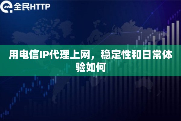 用电信IP代理上网，稳定性和日常体验如何