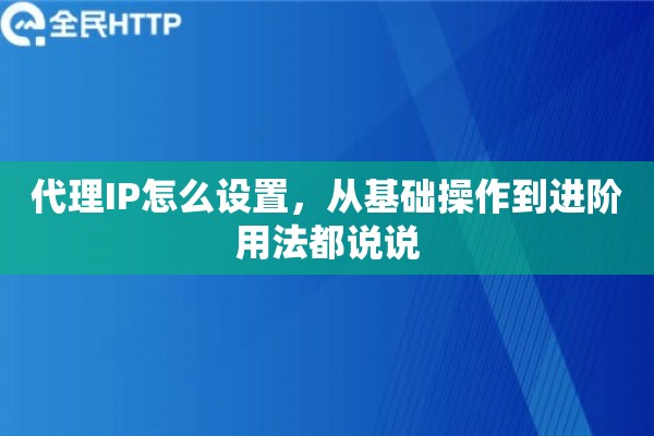 代理IP怎么设置,从基础操作到进阶用法都说说 代理IP怎么设置,从基础操作到进阶用法都说说