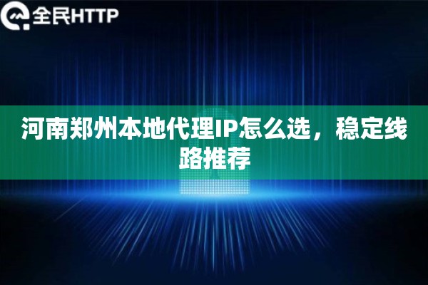 河南郑州本地代理IP怎么选，稳定线路推荐