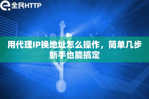 用代理IP换地址怎么操作，简单几步新手也能搞定