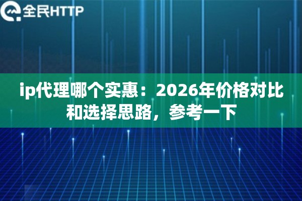 ip代理哪个实惠：2026年价格对比和选择思路，参考一下
