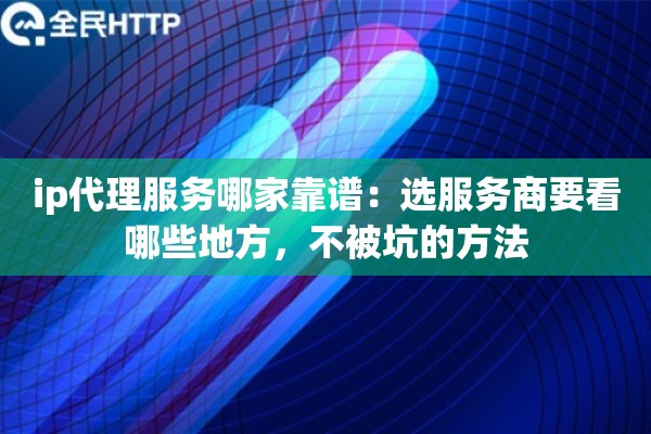ip代理服务哪家靠谱：选服务商要看哪些地方，不被坑的方法
