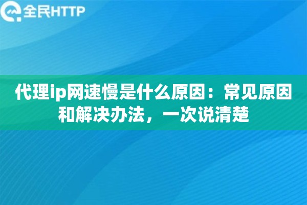 代理ip网速慢是什么原因：常见原因和解决办法，一次说清楚