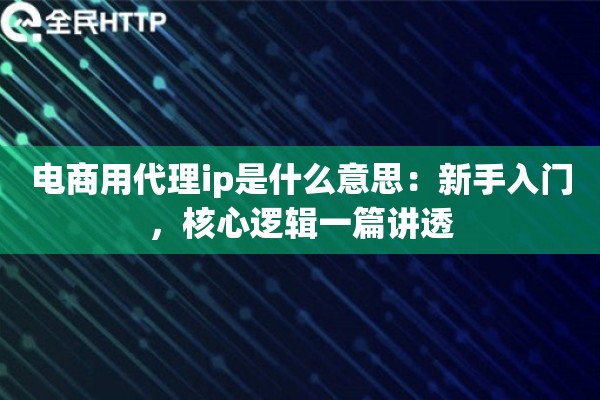 电商用代理ip是什么意思:新手入门,核心逻辑一篇讲透 电商用代理ip是什么意思:新手入门,核心逻辑一篇讲透