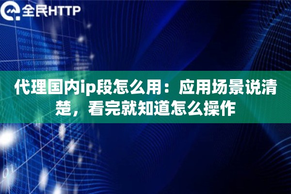 代理国内ip段怎么用:应用场景说清楚,看完就知道怎么操作 代理国内ip段怎么用:应用场景说清楚,看完就知道怎么操作
