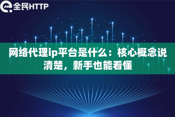网络代理ip平台是什么：核心概念说清楚，新手也能看懂