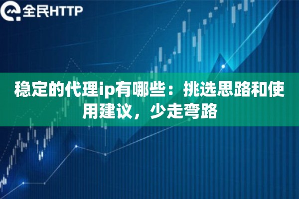 稳定的代理ip有哪些：挑选思路和使用建议，少走弯路