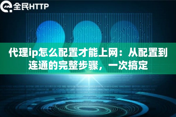 代理ip怎么配置才能上网：从配置到连通的完整步骤，一次搞定