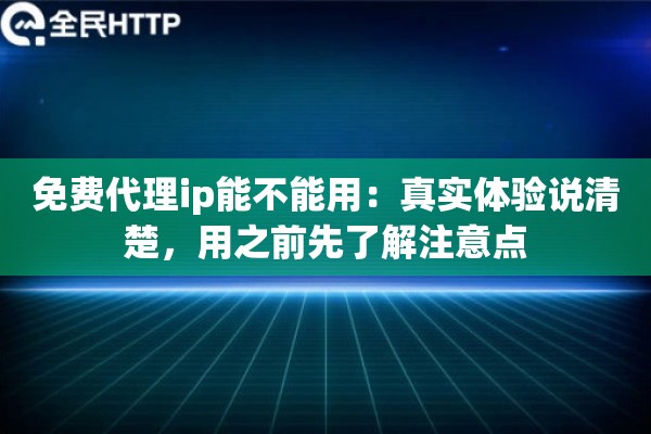 免费代理ip能不能用：真实体验说清楚，用之前先了解注意点