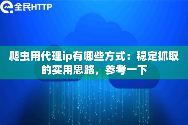 爬虫用代理ip有哪些方式：稳定抓取的实用思路，参考一下
