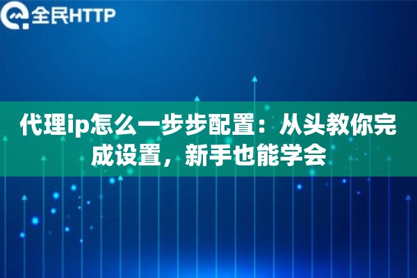 代理ip怎么一步步配置：从头教你完成设置，新手也能学会