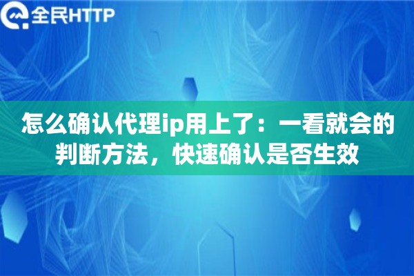 怎么确认代理ip用上了：一看就会的判断方法，快速确认是否生效