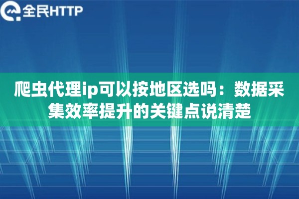 爬虫代理ip可以按地区选吗:数据采集效率提升的关键点说清楚 爬虫代理ip可以按地区选吗:数据采集效率提升的关键点说清楚