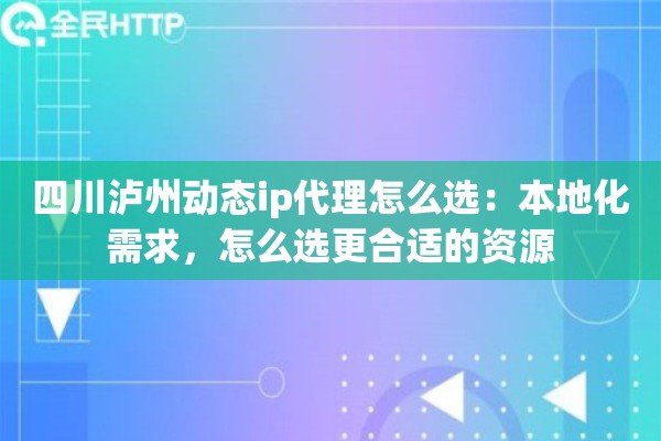 四川泸州动态ip代理怎么选:本地化需求,怎么选更合适的资源 四川泸州动态ip代理怎么选:本地化需求,怎么选更合适的资源