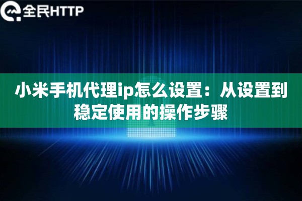 小米手机代理ip怎么设置:从设置到稳定使用的操作步骤 小米手机代理ip怎么设置:从设置到稳定使用的操作步骤