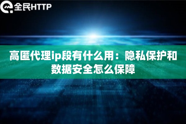 高匿代理ip段有什么用：隐私保护和数据安全怎么保障