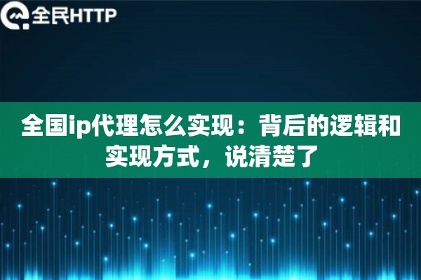 全国ip代理怎么实现：背后的逻辑和实现方式，说清楚了