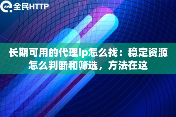 长期可用的代理ip怎么找：稳定资源怎么判断和筛选，方法在这