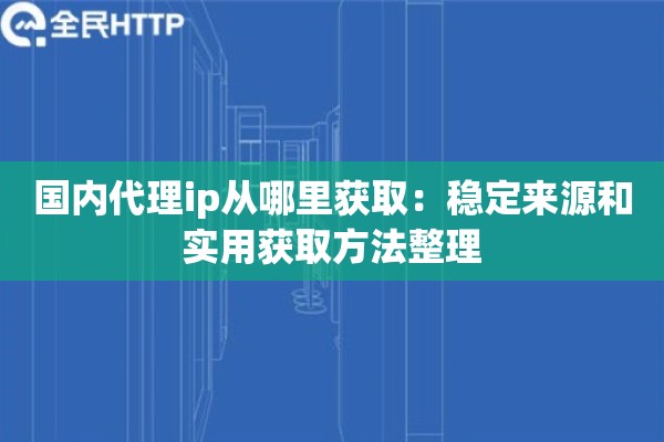 国内代理ip从哪里获取:稳定来源和实用获取方法整理 国内代理ip从哪里获取:稳定来源和实用获取方法整理