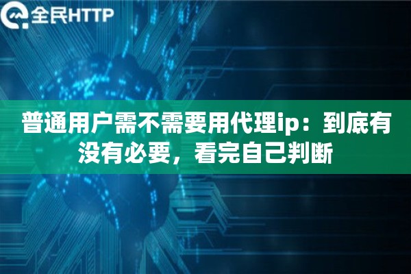 普通用户需不需要用代理ip：到底有没有必要，看完自己判断