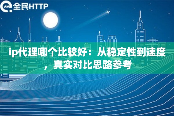 ip代理哪个比较好：从稳定性到速度，真实对比思路参考