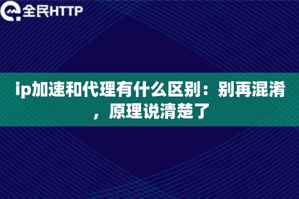 ip加速和代理有什么区别：别再混淆，原理说清楚了
