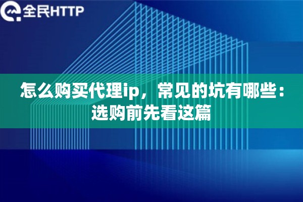 怎么购买代理ip,常见的坑有哪些:选购前先看这篇 怎么购买代理ip,常见的坑有哪些:选购前先看这篇