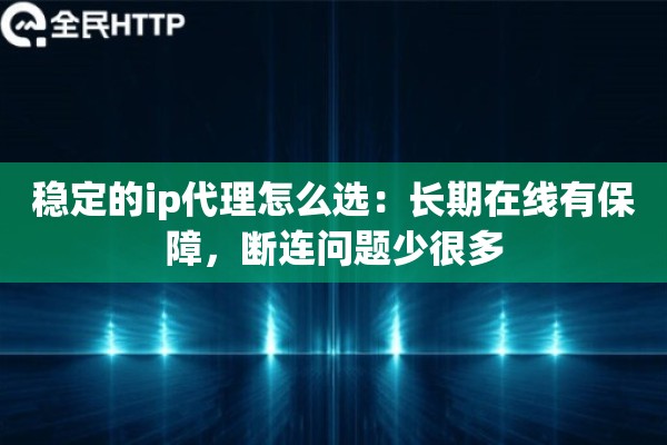 稳定的ip代理怎么选:长期在线有保障,断连问题少很多 稳定的ip代理怎么选:长期在线有保障,断连问题少很多