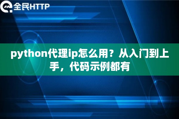 python代理ip怎么用?从入门到上手,代码示例都有 python代理ip怎么用?从入门到上手,代码示例都有
